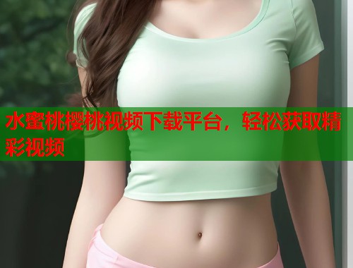 水蜜桃樱桃视频下载平台，轻松获取精彩视频  第1张