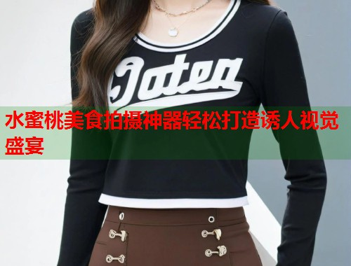 水蜜桃美食拍摄神器轻松打造诱人视觉盛宴  第1张