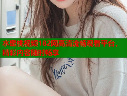 水蜜桃视频182网高清流畅观看平台，精彩内容随时畅享  第1张