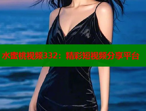 水蜜桃视频332：精彩短视频分享平台  第1张