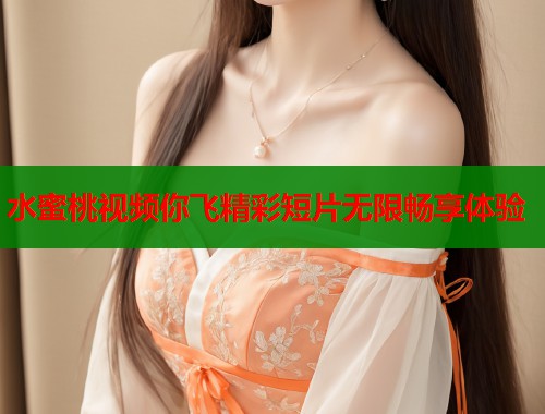 水蜜桃视频你飞精彩短片无限畅享体验  第1张
