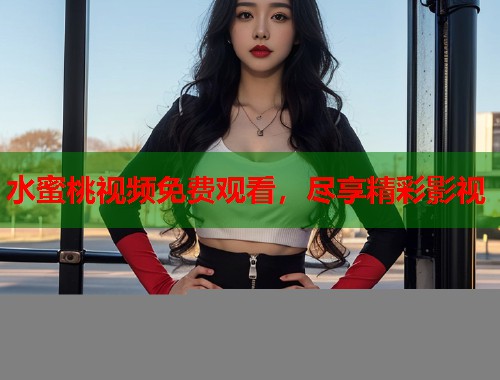 水蜜桃视频免费观看，尽享精彩影视  第1张