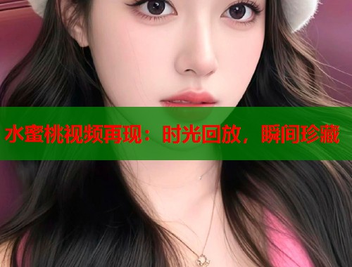水蜜桃视频再现：时光回放，瞬间珍藏  第1张