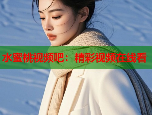 水蜜桃视频吧：精彩视频在线看  第1张