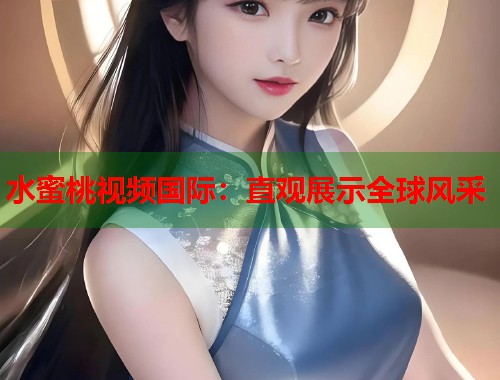 水蜜桃视频国际：直观展示全球风采  第1张