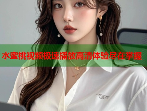 水蜜桃视频极速播放高清体验尽在掌握  第2张