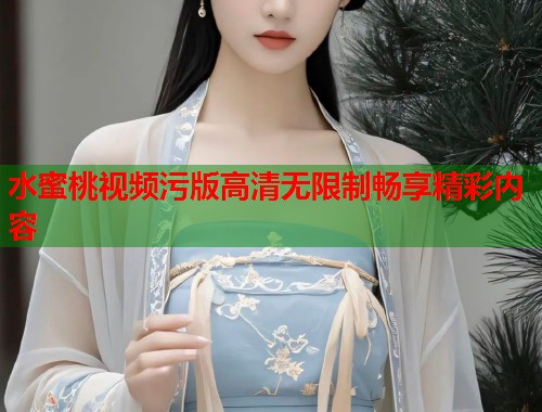 水蜜桃视频污版高清无限制畅享精彩内容  第1张