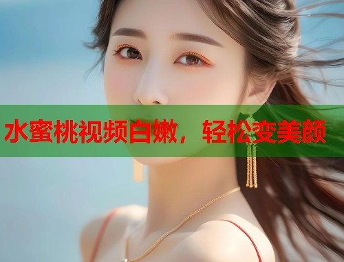 水蜜桃视频白嫩，轻松变美颜  第1张