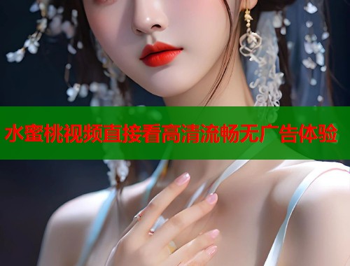 水蜜桃视频直接看高清流畅无广告体验  第1张