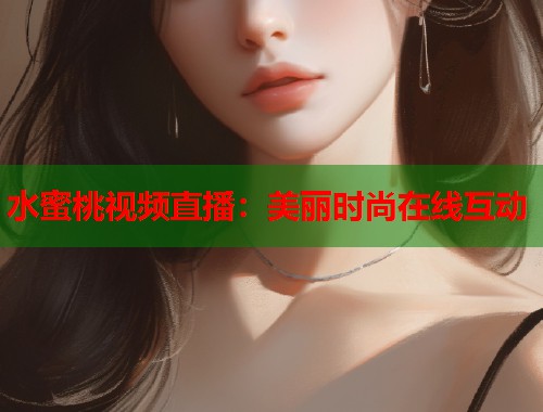 水蜜桃视频直播：美丽时尚在线互动  第1张