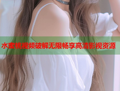 水蜜桃视频破解无限畅享高清影视资源  第1张