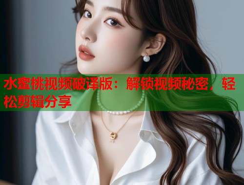 水蜜桃视频破译版：解锁视频秘密，轻松剪辑分享  第2张