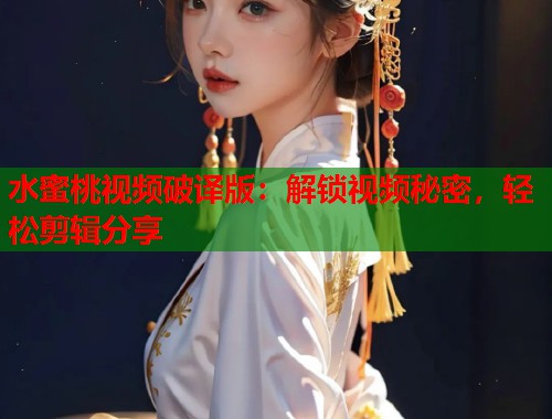 水蜜桃视频破译版：解锁视频秘密，轻松剪辑分享  第1张