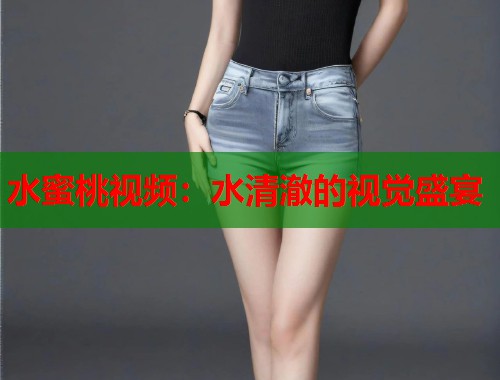 水蜜桃视频：水清澈的视觉盛宴  第1张