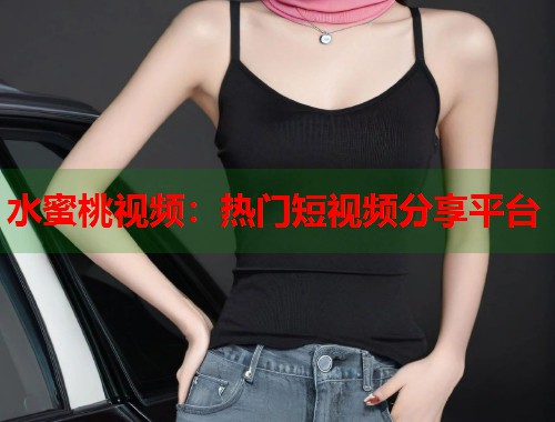 水蜜桃视频：热门短视频分享平台  第1张