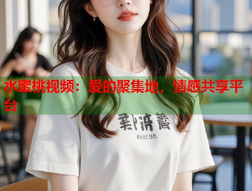 水蜜桃视频：爱的聚集地，情感共享平台  第1张