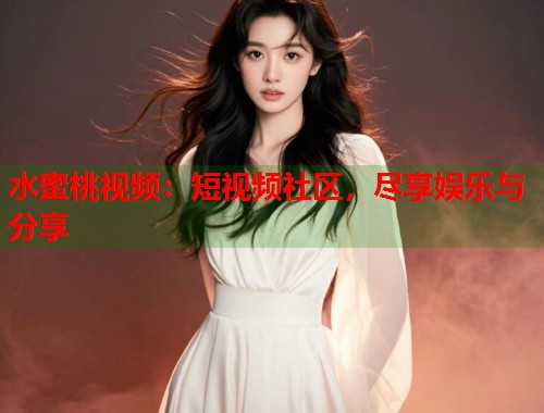 水蜜桃视频：短视频社区，尽享娱乐与分享  第1张