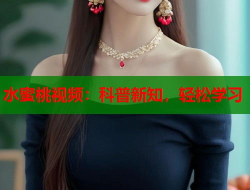 水蜜桃视频：科普新知，轻松学习  第1张