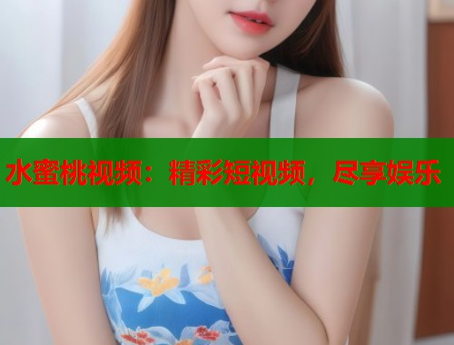 水蜜桃视频：精彩短视频，尽享娱乐  第2张