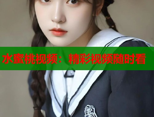 水蜜桃视频：精彩视频随时看  第2张