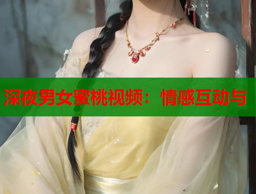 深夜男女蜜桃视频：情感互动与  第1张