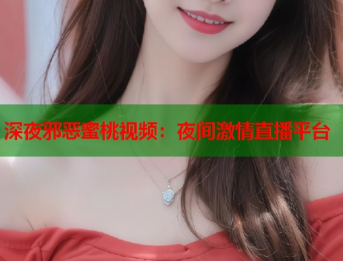 深夜邪恶蜜桃视频：夜间激情直播平台  第1张