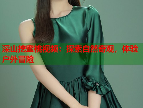 深山挖蜜桃视频：探索自然奇观，体验户外冒险  第1张
