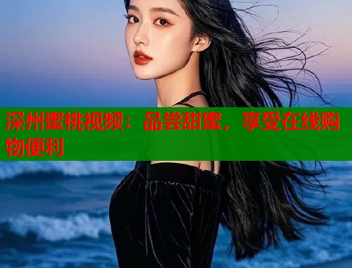 深州蜜桃视频：品尝甜蜜，享受在线购物便利  第1张
