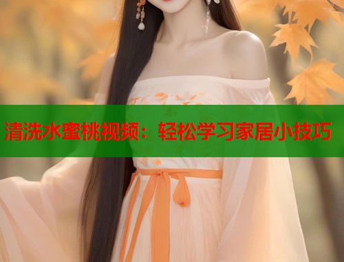 清洗水蜜桃视频：轻松学习家居小技巧  第1张