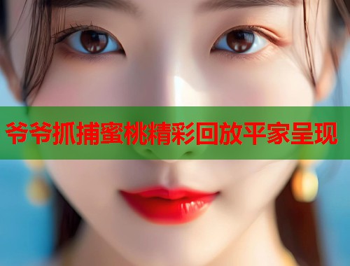 爷爷抓捕蜜桃精彩回放平家呈现  第1张