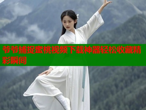 爷爷捕捉蜜桃视频下载神器轻松收藏精彩瞬间  第1张