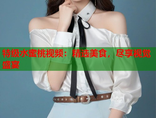 特级水蜜桃视频：精选美食，尽享视觉盛宴  第2张