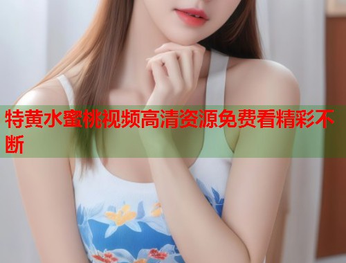特黄水蜜桃视频高清资源免费看精彩不断  第1张