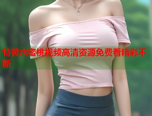 特黄水蜜桃视频高清资源免费看精彩不断  第2张