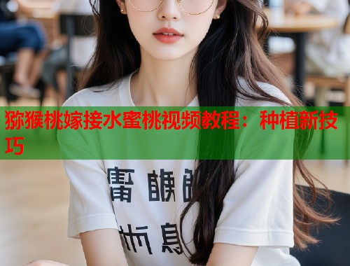 猕猴桃嫁接水蜜桃视频教程：种植新技巧  第1张