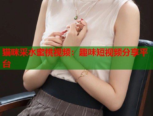 猫咪采水蜜桃视频：趣味短视频分享平台  第1张