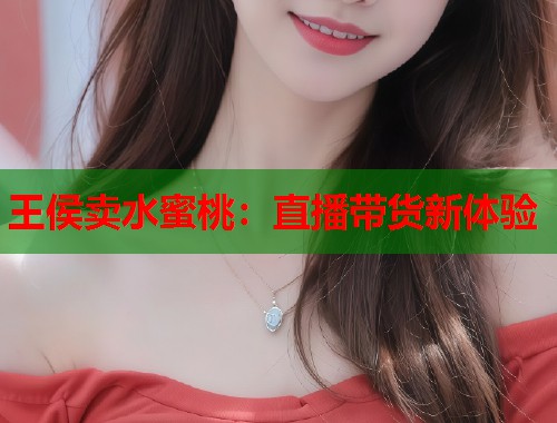 王侯卖水蜜桃：直播带货新体验  第1张