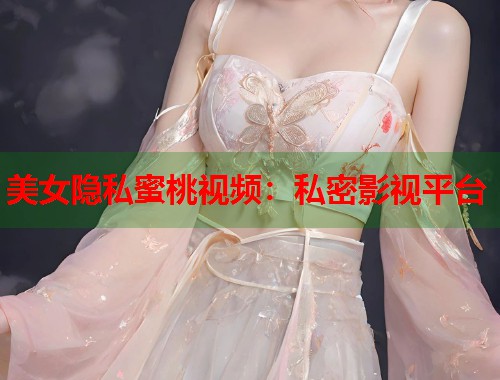 美女隐私蜜桃视频：私密影视平台  第1张