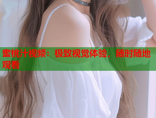 蜜桃汁视频：极致视觉体验，随时随地观看  第1张