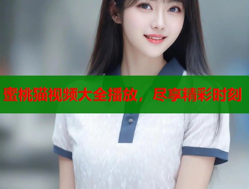 蜜桃猫视频大全播放，尽享精彩时刻  第1张