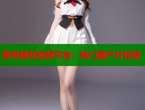 蜜桃福利视频平台：热门国产片集锦  第1张
