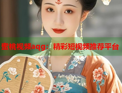 蜜桃视频aqg：精彩短视频推荐平台  第1张