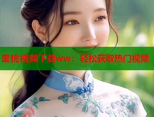 蜜桃视频下载ww：轻松获取热门视频  第1张