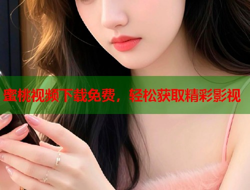 蜜桃视频下载免费，轻松获取精彩影视  第1张