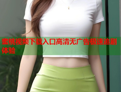 蜜桃视频下载入口高清无广告极速追剧体验  第1张