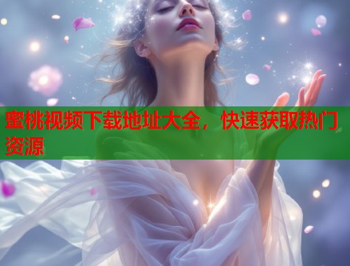 蜜桃视频下载地址大全，快速获取热门资源  第1张