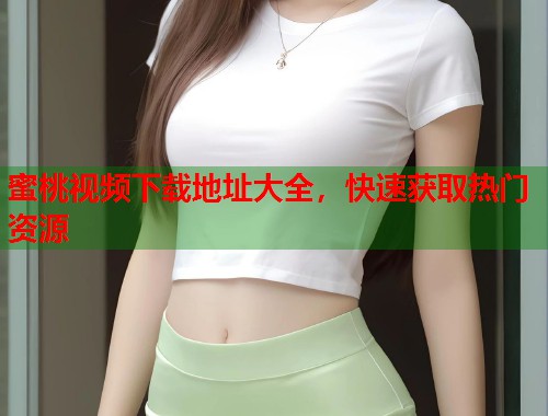 蜜桃视频下载地址大全，快速获取热门资源  第2张