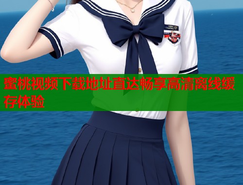 蜜桃视频下载地址直达畅享高清离线缓存体验  第2张