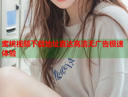 蜜桃视频下载地址直达高清无广告极速体验  第1张