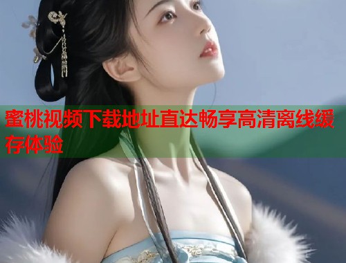 蜜桃视频下载地址直达畅享高清离线缓存体验  第1张